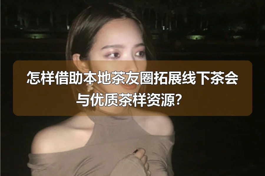 怎样借助本地茶友圈拓展线下茶会与优质茶样资源？